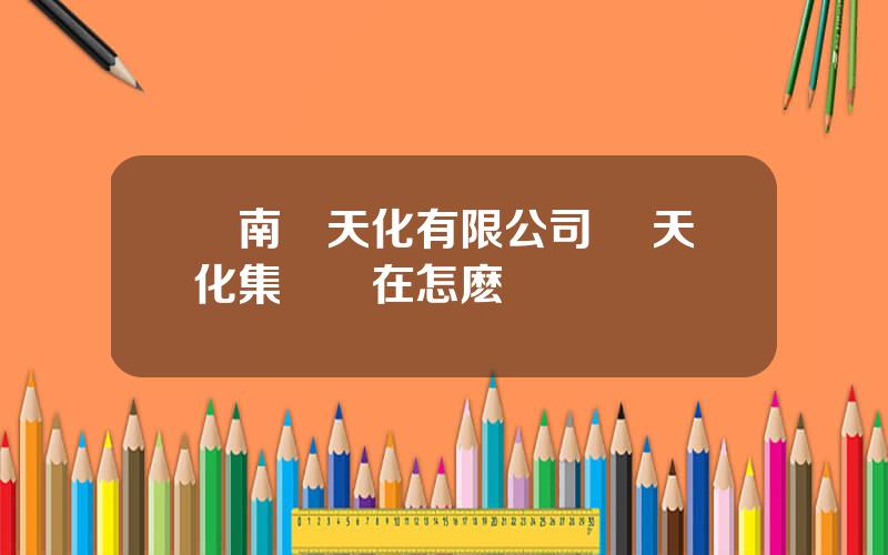 雲南雲天化有限公司 雲天化集團現在怎麽樣